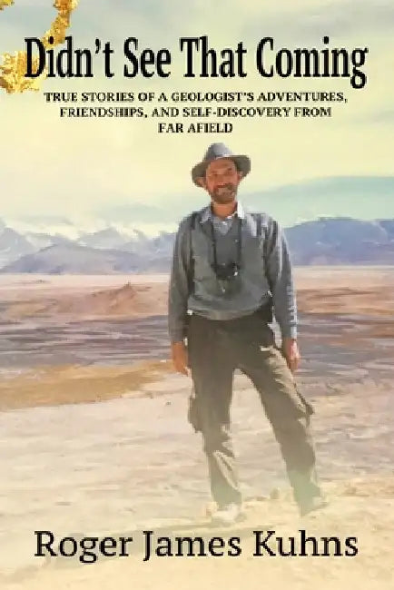 Didn't See That Coming: True Stories of a geologist's adventures, challenges, friendships, and self-discovery from far afield. by Roger James Kuhns