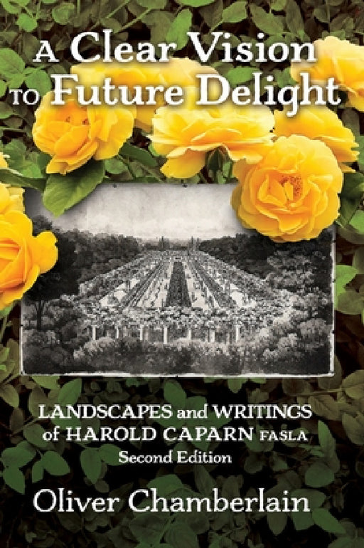 A Clear Vision to Future Delight: Landscapes and Writings of Harold Caparn FASLA by Oliver Chamberlain