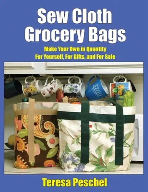 Sew Cloth Grocery Bags: Make Your Own in Quantity For Yourself, For Gifts, and For Sale by Teresa Peschel