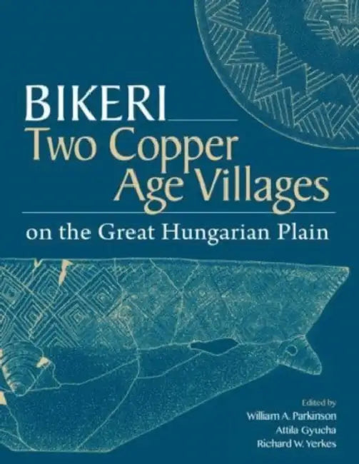 Bikeri: Two Early Copper-Age Villages on the Great Hungarian Plain by Attila Gyucha, William A. Parkinson, Richard W. Yerkes