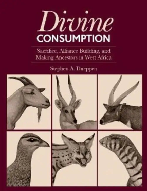 Divine Consumption: Sacrifice, Alliance Building, and Making Ancestors in West Africa by Stephen A. Dueppen