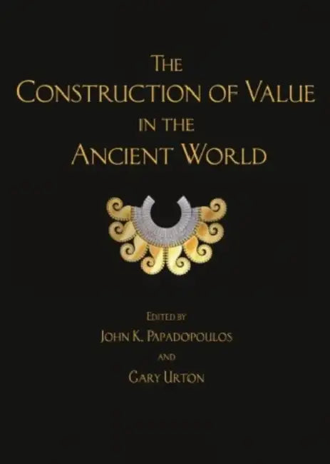 The Construction of Value in the Ancient World by John K. Papadopoulos, Gary Urton