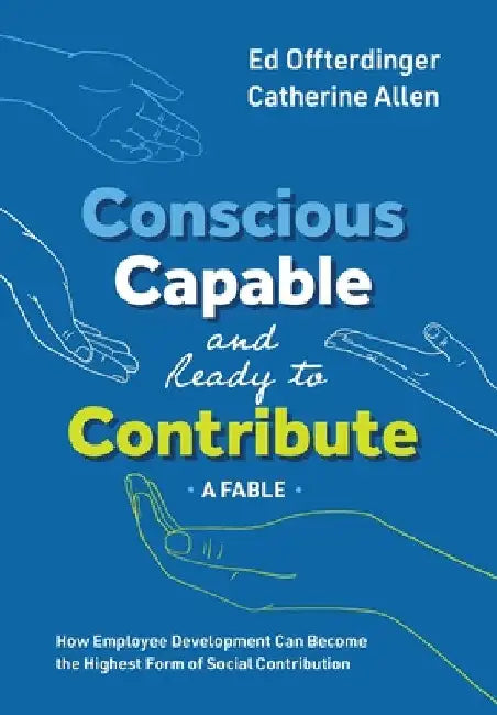 Conscious, Capable, and Ready to Contribute: A Fable: How Employee Development Can Become the Highest Form of Social Contribution by Ed Offterdinger