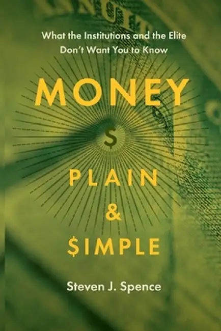 Money Plain and Simple: What the Institutions and the Elite Don't Want You to Know by Steven Spence