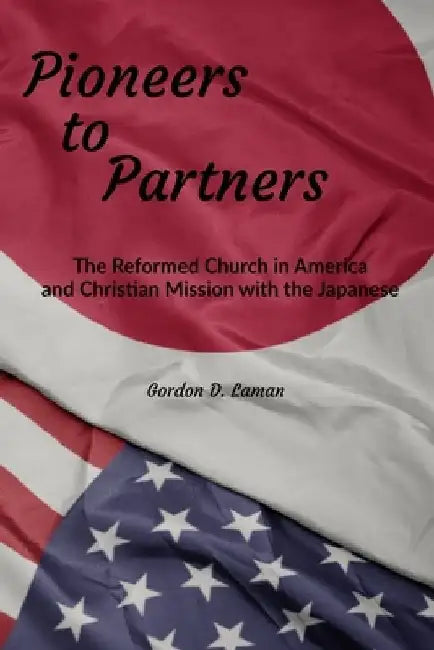 Pioneers to Partners: The Reformed Church in America and Christian Mission with the Japanese by Gordon D. Laman