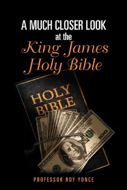 A Much Closer Look at the King James Holy Bible by Roy Yonce