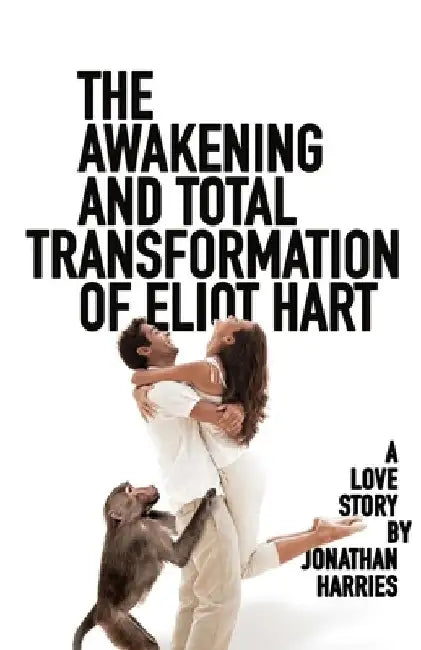 The Awakening and Total Transformation of Eliot Hart: A love story by Jonathan Harries