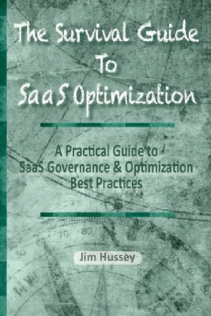 The Survival Guide To SaaS Optimization: A Practical Guide to SaaS Governance and Optimization Best Practices by Jim C. Hussey