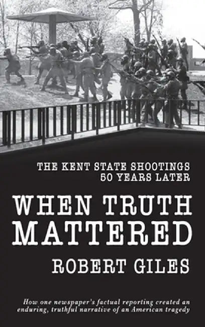 When Truth Mattered: The Kent State Shootings 50 Years Later by Robert Giles