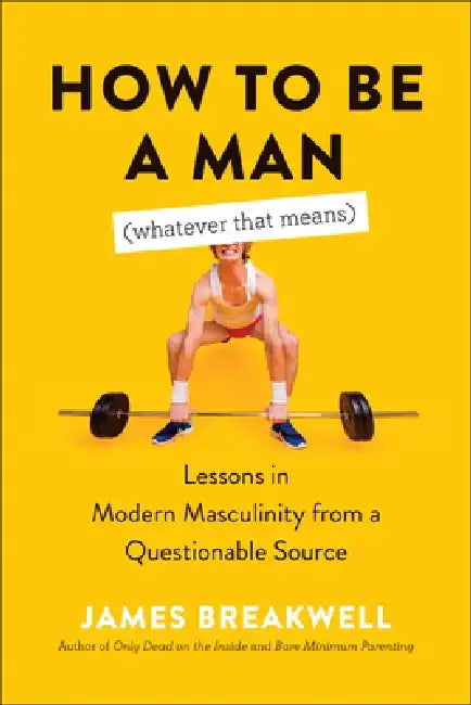 How to Be a Man (Whatever That Means): Lessons in Modern Masculinity from a Questionable Source by James Breakwell