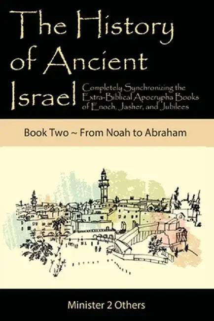 The History of Ancient Israel: Completely Synchronizing the Extra-Biblical Apocrypha Books of Enoch, Jasher, and Jubilees: Book 2 From Noah to Abraha by Ahava Lilburn