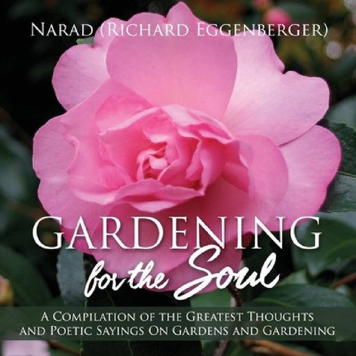 Gardening for the Soul: A Compilation of the Greatest Thoughts and Poetic Sayings On Gardens and Gardening by Narad Richard Eggenberger