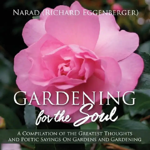 Gardening for the Soul: A Compilation of the Greatest Thoughts and Poetic Sayings On Gardens and Gardening by Narad Richard Eggenberger