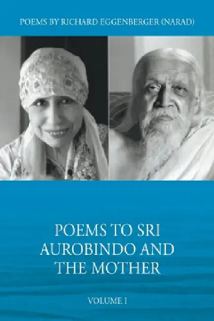 Poems to Sri Aurobindo and the Mother Volume I by Narad Richard M. Eggenberger