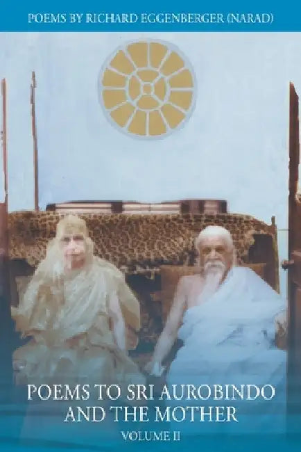 Poems to Sri Aurobindo and the Mother Volume II by Narad Richard M. Eggenberger