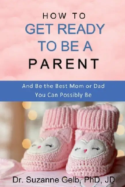 How to Get Ready to Be a Parent-And Be The Best Mom Or Dad You Can Possibly Be by Suzanne Gelb Jd