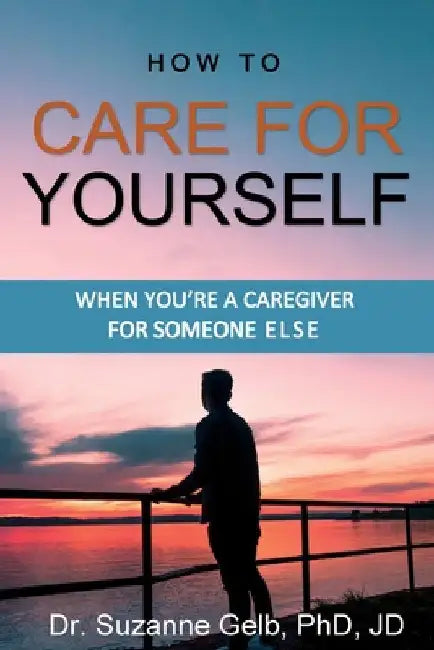 How To Care For Yourself-When You're A Caregiver For Someone Else by Suzanne Gelb Jd