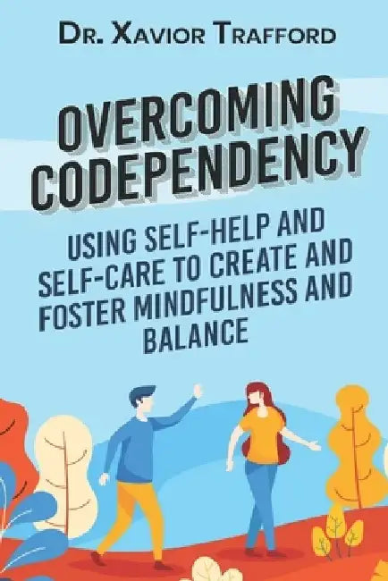 Overcoming Codependency: Using Self-Help and Self-Care to Create and Foster Mindfulness and Balance by Xavior Trafford