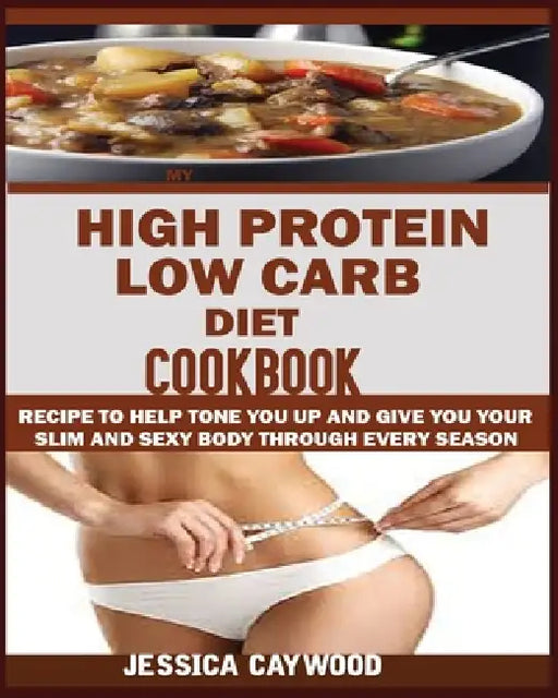 High Protein Low Carb Diet Cookbook: : Recipes to Help Tone You Up and Give You Your Slim and Sexy Body Through Every Season. by Jessica Caywood