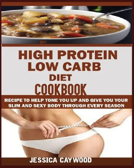 High Protein Low Carb Diet Cookbook: : Recipes to Help Tone You Up and Give You Your Slim and Sexy Body Through Every Season. by Jessica Caywood