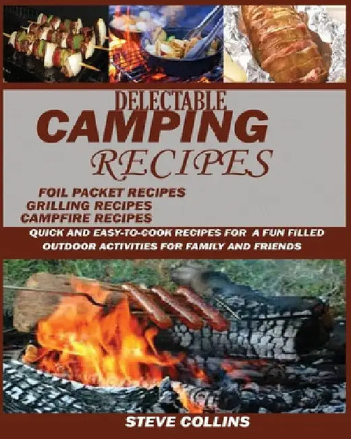 Delectable Camping Recipes: Quick and Easy-To-Cook Recipes for a Fun filled Outdoor Activities for Families and Friends (Grilling Recipes, Campfire Re by Collins, Steve