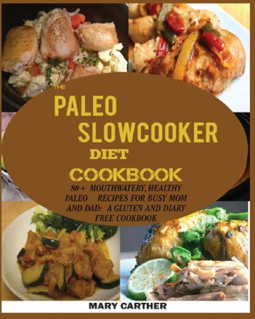 The Paleo Slowcooker Diet Cookbook: 80+ Mouthwatering, Healthy Paleo Recipes for Busy Mom and Dad: A Gluten and Diary Free Cookbook. by Mary Carter