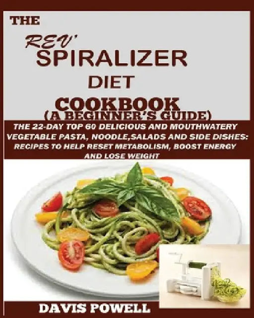The Rev' Spiralizer Diet Cookbook (A Beginner's Guide): The 22-day Top 60 Delicious and Mouth Watery Vegetable Pasta, Noodle, Salads and Side Dishes: by Powell, Davis