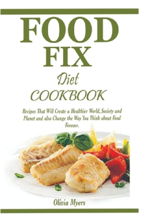 Food Fix Diet Cookbook: Recipes That Will Create a Healthier World, Society and Planet and also Change the Way You Think about Food Forever. by Olivia Myers