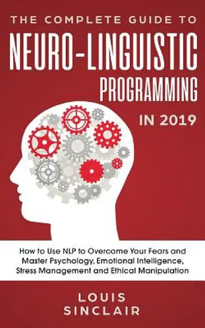 The Complete Guide to Neuro-Linguistic Programming in 2019: How to Use NLP to Overcome Your Fears and Master Psychology, Emotional Intelligence, Stres by Louis Sinclair