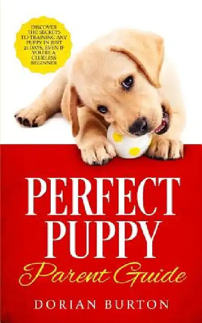 Perfect Puppy Parent Guide: Discover the Secrets to Training any Puppy in just 21 Days, Even if You're a Clueless Beginner by Dorian Burton