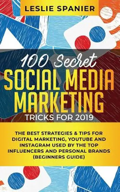 100 Secret Social Media Marketing Tricks for 2019: The Best Strategies & Tips for Digital Marketing, YouTube and Instagram Used by the Top Influencers by Leslie Spanier