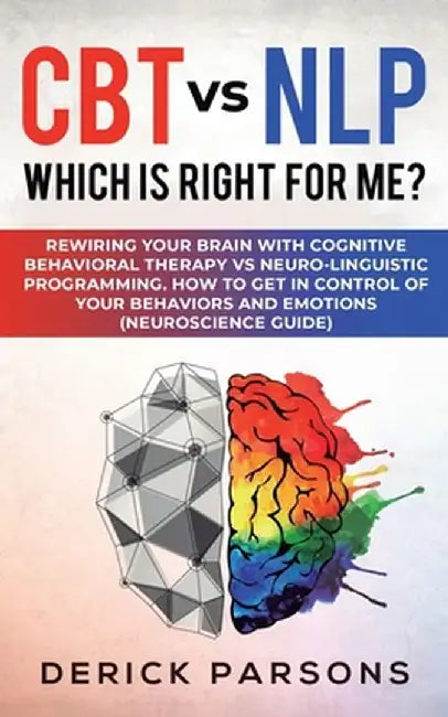 CBT vs NLP: Which is right for me?: Rewiring Your Brain with Cognitive Behavioral Therapy vs Neuro-linguistic Programming. How to by Derick Parsons