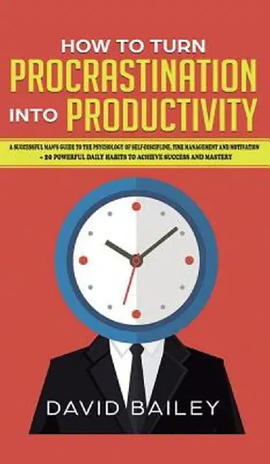 How to Turn Procrastination into Productivity: A Successful Man's Guide to the Psychology of Self-Discipline, Time Management, and Motivation + 20 Pow by David Bailey