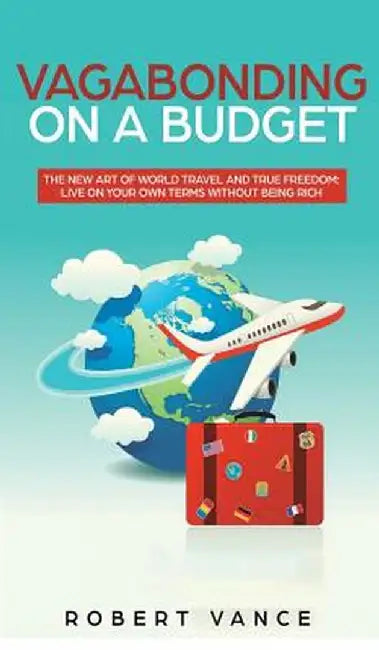 Vagabonding on a Budget: The New Art of World Travel and True Freedom: Live on Your Own Terms Without Being Rich by Robert Vance