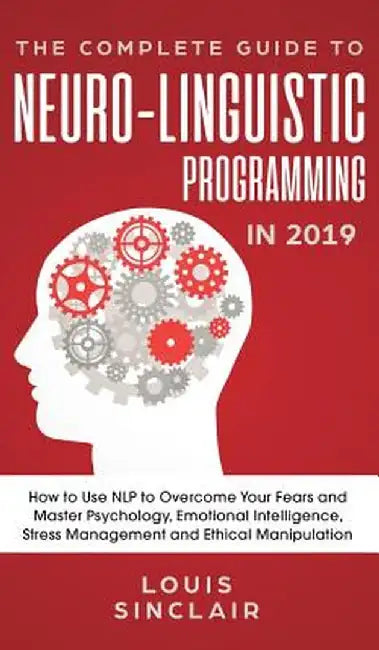 The Complete Guide to Neuro-Linguistic Programming in 2019: How to Use NLP to Overcome Your Fears and Master Psychology, Emotional Intelligence, Stres by Louis Sinclair