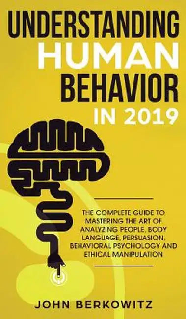 Understanding Human Behavior in 2019: The Complete Guide to Mastering the Art of Analyzing People, Body Language, Persuasion, Behavioral Psychology an by John Berkowitz