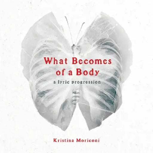What Becomes of a Body: a lyric progression by Kristina Moriconi