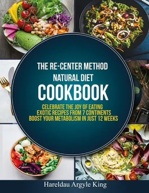 The Re-Center Method Natural Diet Cookbook: Celebrate the Joy of Eating Exotic Recipes from 7 Continents boost your metabolism in Just 12 weeks by Hareldau Argyle King
