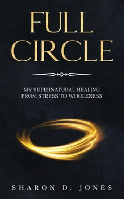 Full Circle: My Supernatural Healing from Stress to Wholeness by Sharon D. Jones
