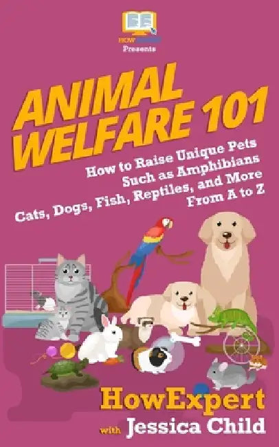 Animal Welfare 101: How to Raise Unique Pets Such as Amphibians, Cats, Dogs, Fish, Reptiles, and More From A to Z by Jessica Child