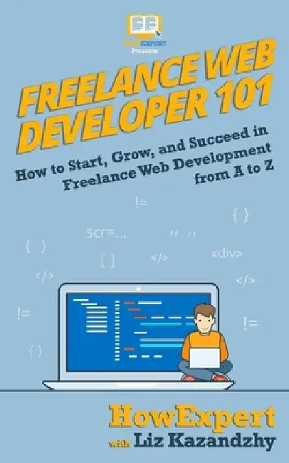 Freelance Web Developer 101: How to Start, Grow, and Succeed in Freelance Web Development from A to Z by Liz Kazandzhy