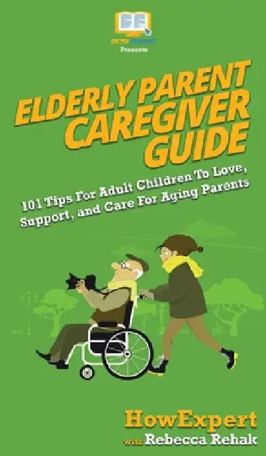 Elderly Parent Caregiver Guide: 101 Tips For Adult Children To Love, Support, and Care For Aging Parents by Howexpert