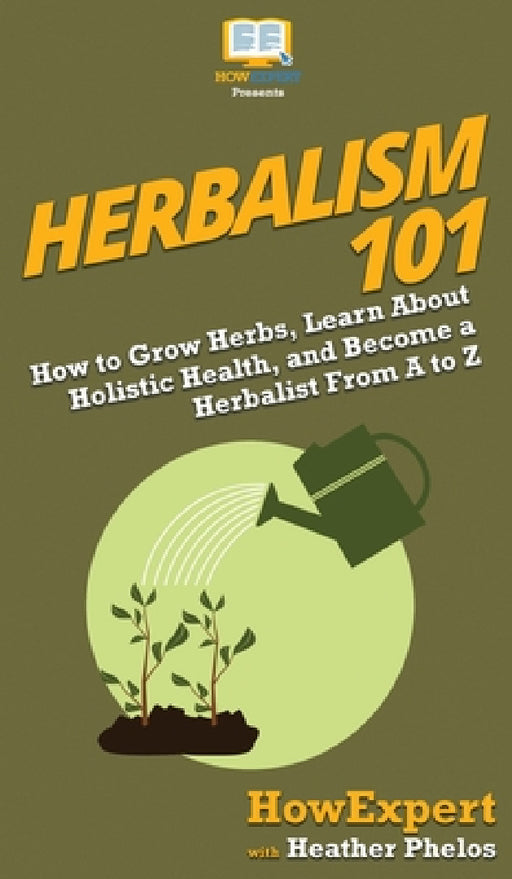 Herbalism 101: How to Grow Herbs, Learn About Holistic Health, and Become a Herbalist From A to Z by Howexpert, Heather Phelos