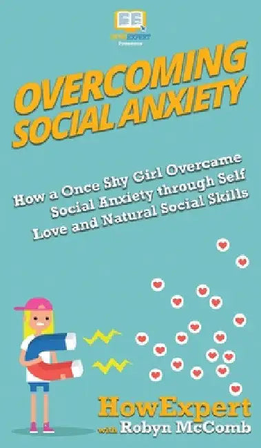 Overcoming Social Anxiety: How a Once Shy Girl Overcame Social Anxiety through Self Love and Natural Social Skills by Howexpert