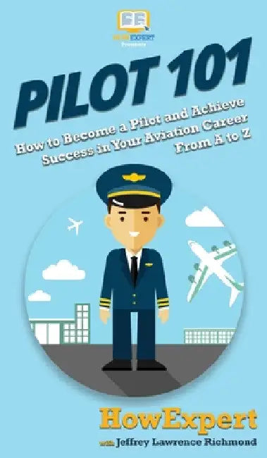 Pilot 101: How to Become a Pilot and Achieve Success in Your Aviation Career From A to Z by Howexpert