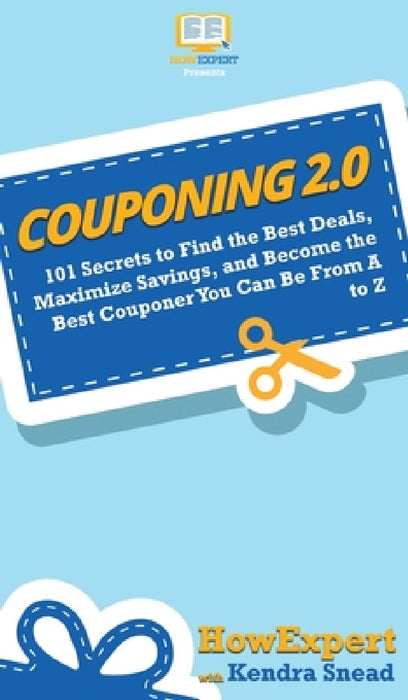 Couponing 2.0: 101 Secrets to Find the Best Deals, Maximize Savings, and Become the Best Couponer You Can Be From A to Z by Howexpert, Kendra Snead