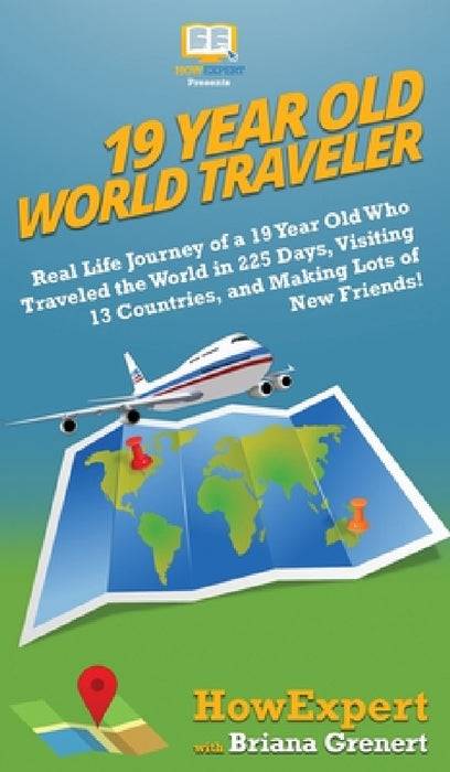 19 Year Old World Traveler: Real Life Journey of a 19 Year Old Who Traveled the World in 225 Days, Visiting 13 Countries, and Making Lots of New Frien by Howexpert, Briana Grenert