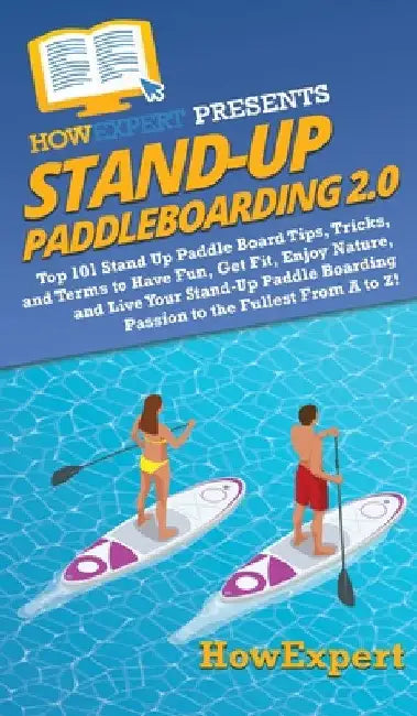 Stand Up Paddleboarding 2.0: Top 101 Stand Up Paddle Board Tips, Tricks, and Terms to Have Fun, Get Fit, Enjoy Nature, and Live Your Stand-Up Paddle B by Howexpert