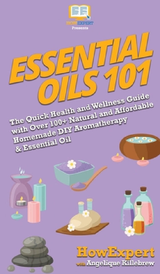 Essential Oils 101: The Quick Health and Wellness Guide with Over 100+ Natural and Affordable Homemade DIY Aromatherapy & Essential Oil Products by Howexpert, Angelique Killebrew
