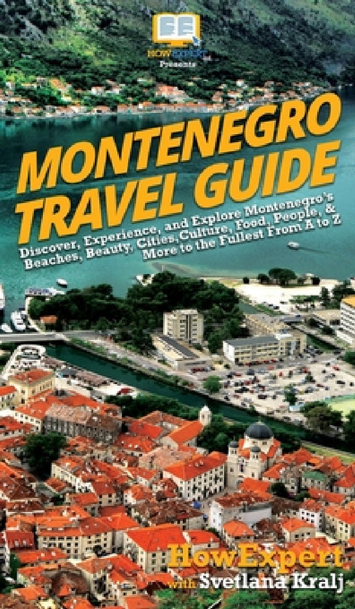 Montenegro Travel Guide: Discover, Experience, and Explore Montenegro's Beaches, Beauty, Cities, Culture, Food, People, & More to the Fullest From A t by Howexpert, Svetlana Kralj